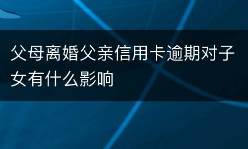 父母离婚父亲信用卡逾期对子女有什么影响