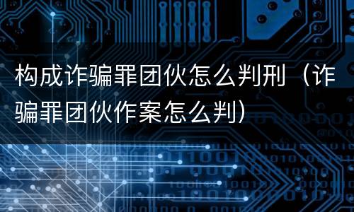 构成诈骗罪团伙怎么判刑（诈骗罪团伙作案怎么判）