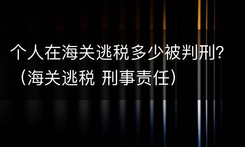 个人在海关逃税多少被判刑？（海关逃税 刑事责任）
