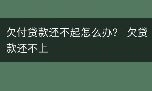 欠付贷款还不起怎么办？ 欠贷款还不上