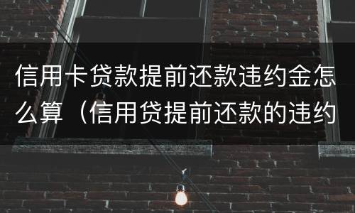 信用卡贷款提前还款违约金怎么算（信用贷提前还款的违约金怎么算）