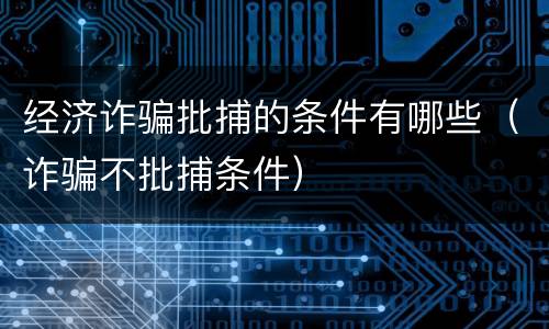 经济诈骗批捕的条件有哪些（诈骗不批捕条件）