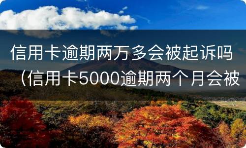 信用卡逾期两万多会被起诉吗（信用卡5000逾期两个月会被起诉吗）