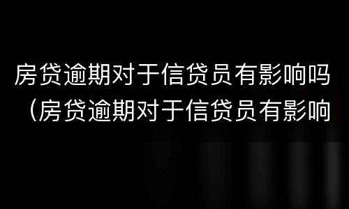 房贷逾期对于信贷员有影响吗（房贷逾期对于信贷员有影响吗知乎）
