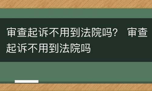 审查起诉不用到法院吗？ 审查起诉不用到法院吗
