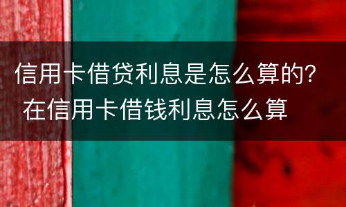 信用卡借贷利息是怎么算的？ 在信用卡借钱利息怎么算