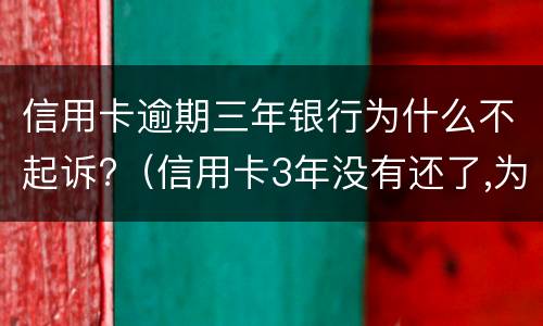 信用卡逾期三年银行为什么不起诉?（信用卡3年没有还了,为什么银行不起诉）