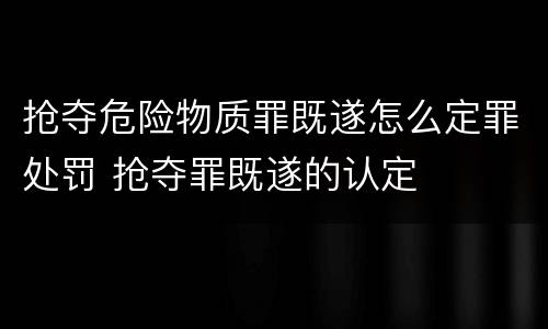 抢夺危险物质罪既遂怎么定罪处罚 抢夺罪既遂的认定