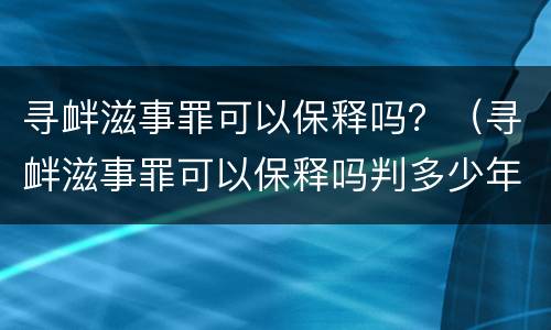 寻衅滋事罪可以保释吗？（寻衅滋事罪可以保释吗判多少年）