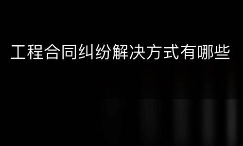 工程合同纠纷解决方式有哪些
