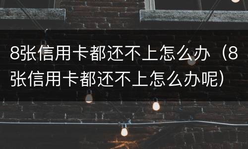8张信用卡都还不上怎么办（8张信用卡都还不上怎么办呢）