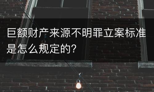 巨额财产来源不明罪立案标准是怎么规定的?