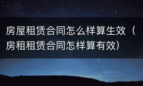 房屋租赁合同怎么样算生效（房租租赁合同怎样算有效）