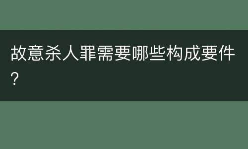 故意杀人罪需要哪些构成要件?