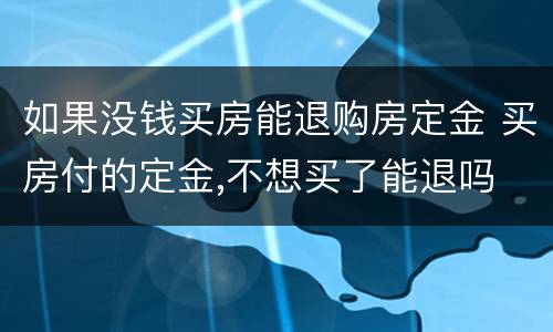 如果没钱买房能退购房定金 买房付的定金,不想买了能退吗