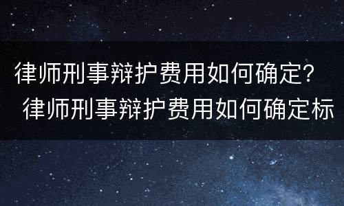 律师刑事辩护费用如何确定？ 律师刑事辩护费用如何确定标准