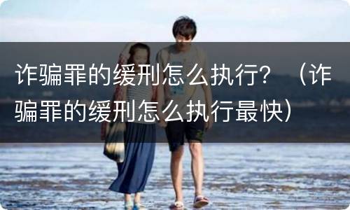 诈骗罪的缓刑怎么执行？（诈骗罪的缓刑怎么执行最快）