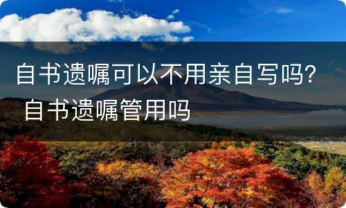 自书遗嘱可以不用亲自写吗？ 自书遗嘱管用吗
