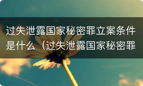 过失泄露国家秘密罪立案条件是什么（过失泄露国家秘密罪立案条件是什么意思）
