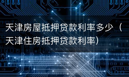 天津房屋抵押贷款利率多少（天津住房抵押贷款利率）