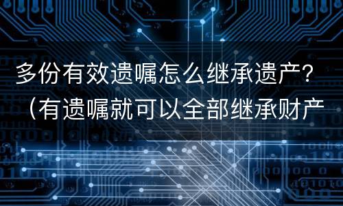多份有效遗嘱怎么继承遗产？（有遗嘱就可以全部继承财产吗?）