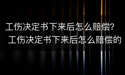 工伤决定书下来后怎么赔偿？ 工伤决定书下来后怎么赔偿的
