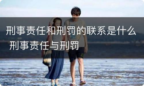 刑事责任和刑罚的联系是什么 刑事责任与刑罚