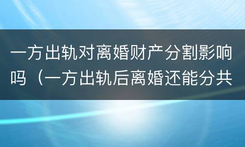 一方出轨对离婚财产分割影响吗（一方出轨后离婚还能分共同财产吗）