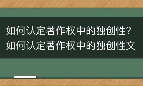 如何认定著作权中的独创性? 如何认定著作权中的独创性文献