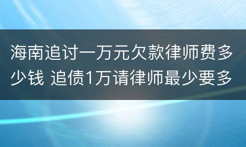 海南追讨一万元欠款律师费多少钱 追债1万请律师最少要多少钱