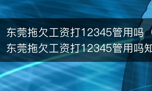 东莞拖欠工资打12345管用吗（东莞拖欠工资打12345管用吗知乎）