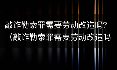 敲诈勒索罪需要劳动改造吗？（敲诈勒索罪需要劳动改造吗判几年）