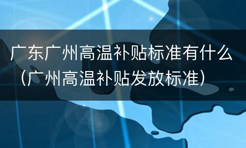 广东广州高温补贴标准有什么（广州高温补贴发放标准）