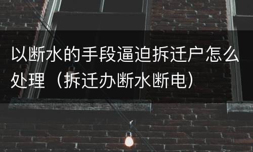 以断水的手段逼迫拆迁户怎么处理（拆迁办断水断电）