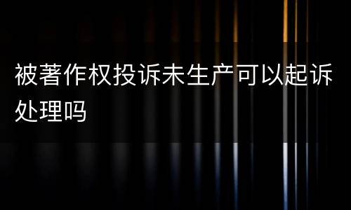 被著作权投诉未生产可以起诉处理吗