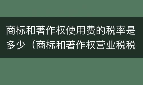 商标和著作权使用费的税率是多少（商标和著作权营业税税率）