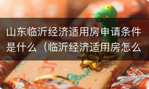 山东临沂经济适用房申请条件是什么（临沂经济适用房怎么申请条件）