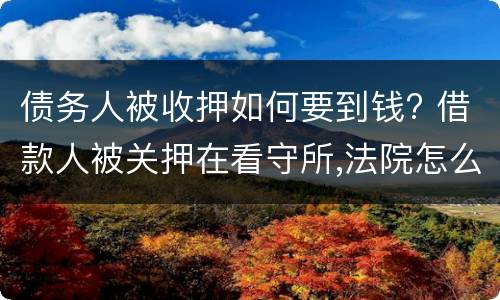 债务人被收押如何要到钱? 借款人被关押在看守所,法院怎么去要钱