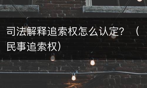 司法解释追索权怎么认定？（民事追索权）