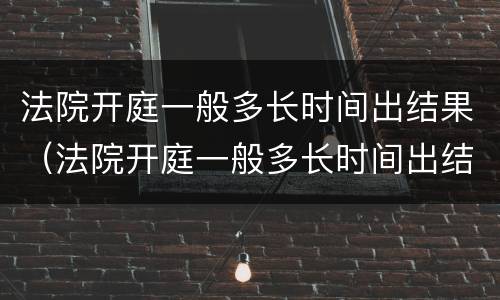 法院开庭一般多长时间出结果（法院开庭一般多长时间出结果呀）