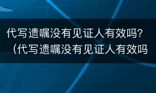 代写遗嘱没有见证人有效吗？（代写遗嘱没有见证人有效吗怎么办）