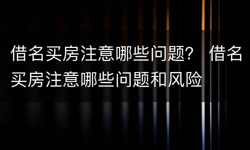 借名买房注意哪些问题？ 借名买房注意哪些问题和风险