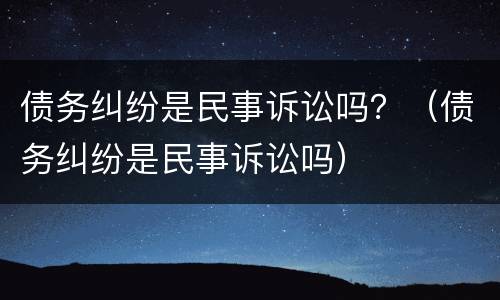 债务纠纷是民事诉讼吗？（债务纠纷是民事诉讼吗）