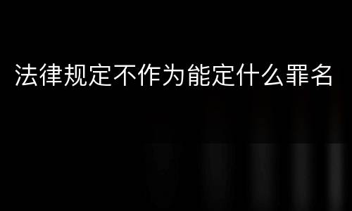 法律规定不作为能定什么罪名