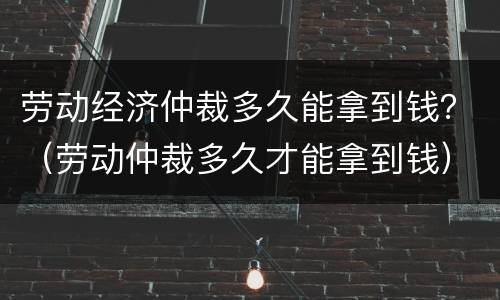 劳动经济仲裁多久能拿到钱？（劳动仲裁多久才能拿到钱）