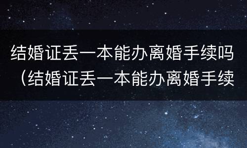 结婚证丢一本能办离婚手续吗（结婚证丢一本能办离婚手续吗北京）