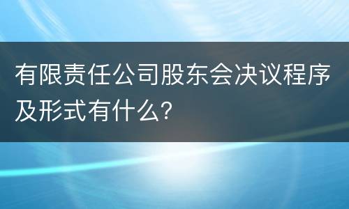 有限责任公司股东会决议程序及形式有什么？