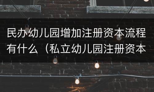 民办幼儿园增加注册资本流程有什么（私立幼儿园注册资本要多少）