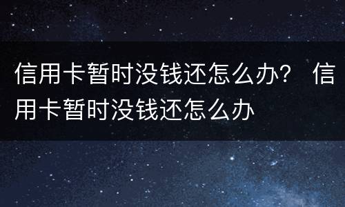 信用卡暂时没钱还怎么办？ 信用卡暂时没钱还怎么办