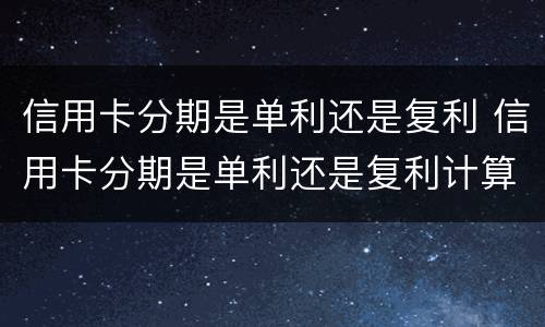 信用卡分期是单利还是复利 信用卡分期是单利还是复利计算